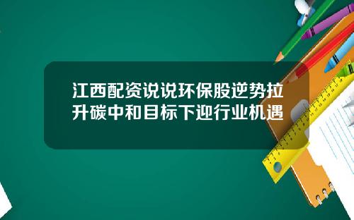 江西配资说说环保股逆势拉升碳中和目标下迎行业机遇