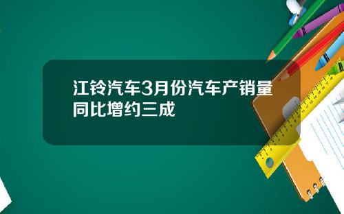 江铃汽车3月份汽车产销量同比增约三成
