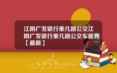 江阴广发银行乘几路公交江阴广发银行乘几路公交车能到【最新】