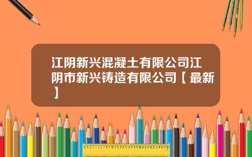 江阴新兴混凝土有限公司江阴市新兴铸造有限公司【最新】