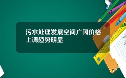 污水处理发展空间广阔价格上调趋势明显