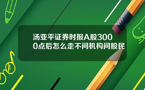 汤亚平证券时报A股3000点后怎么走不问机构问股民