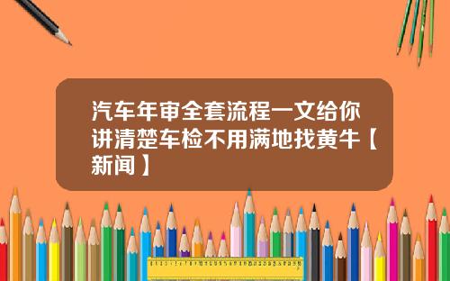 汽车年审全套流程一文给你讲清楚车检不用满地找黄牛【新闻】