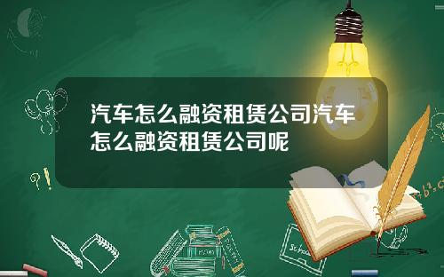 汽车怎么融资租赁公司汽车怎么融资租赁公司呢