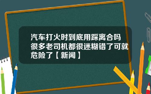 汽车打火时到底用踩离合吗很多老司机都很迷糊错了可就危险了【新闻】