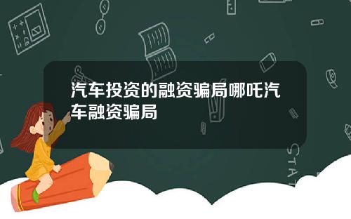 汽车投资的融资骗局哪吒汽车融资骗局