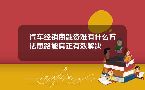 汽车经销商融资难有什么方法思路能真正有效解决