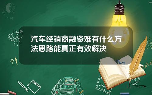 汽车经销商融资难有什么方法思路能真正有效解决