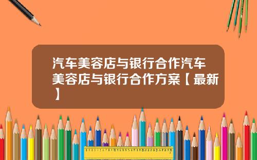 汽车美容店与银行合作汽车美容店与银行合作方案【最新】
