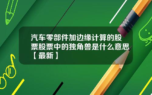 汽车零部件加边缘计算的股票股票中的独角兽是什么意思【最新】