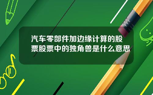 汽车零部件加边缘计算的股票股票中的独角兽是什么意思