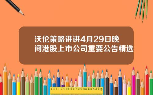 沃伦策略讲讲4月29日晚间港股上市公司重要公告精选