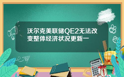沃尔克美联储QE2无法改变整体经济状况更新一