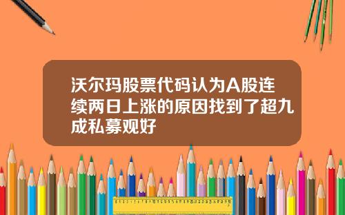 沃尔玛股票代码认为A股连续两日上涨的原因找到了超九成私募观好