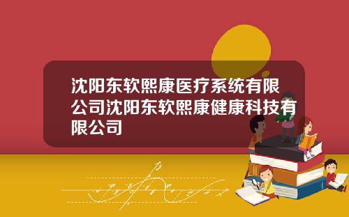 沈阳东软熙康医疗系统有限公司沈阳东软熙康健康科技有限公司