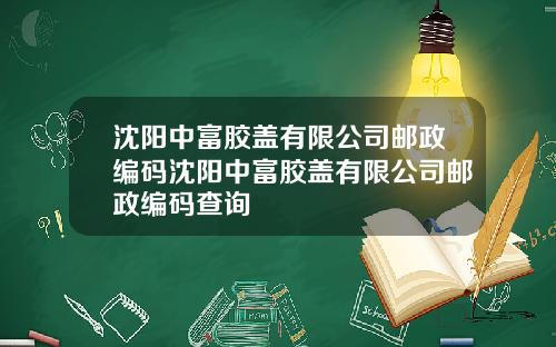 沈阳中富胶盖有限公司邮政编码沈阳中富胶盖有限公司邮政编码查询