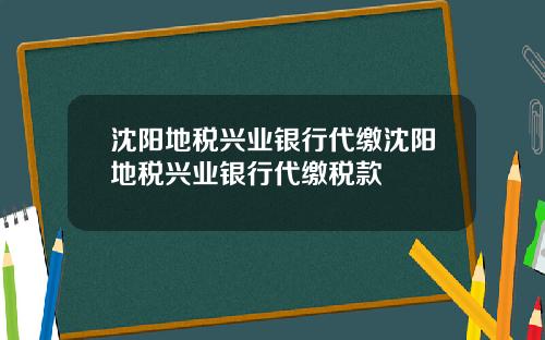 沈阳地税兴业银行代缴沈阳地税兴业银行代缴税款