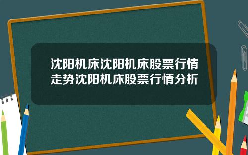 沈阳机床沈阳机床股票行情走势沈阳机床股票行情分析