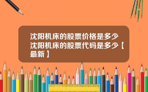 沈阳机床的股票价格是多少沈阳机床的股票代码是多少【最新】