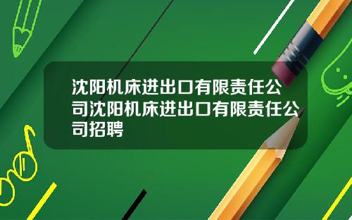 沈阳机床进出口有限责任公司沈阳机床进出口有限责任公司招聘