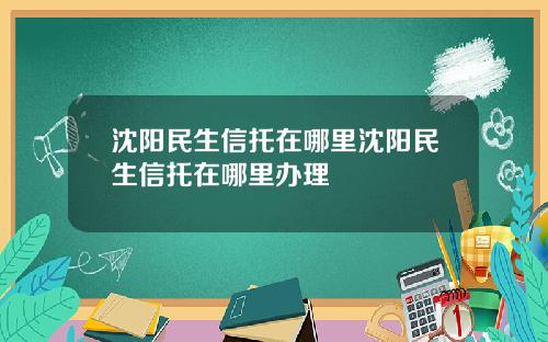 沈阳民生信托在哪里沈阳民生信托在哪里办理