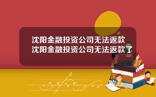 沈阳金融投资公司无法返款沈阳金融投资公司无法返款了