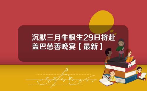沉默三月牛根生29日将赴盖巴慈善晚宴【最新】