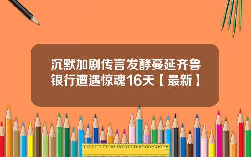 沉默加剧传言发酵蔓延齐鲁银行遭遇惊魂16天【最新】