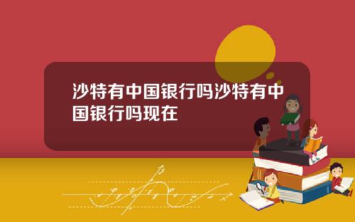沙特有中国银行吗沙特有中国银行吗现在