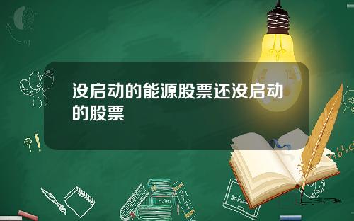 没启动的能源股票还没启动的股票