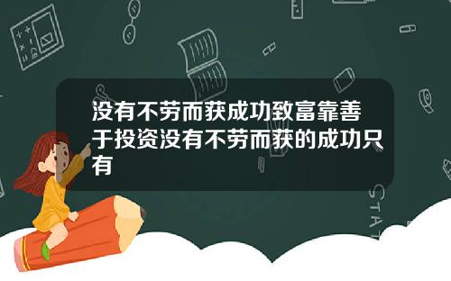 没有不劳而获成功致富靠善于投资没有不劳而获的成功只有