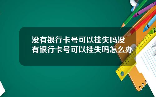 没有银行卡号可以挂失吗没有银行卡号可以挂失吗怎么办