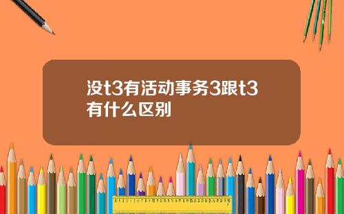 没t3有活动事务3跟t3有什么区别