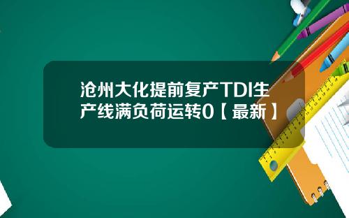沧州大化提前复产TDI生产线满负荷运转0【最新】