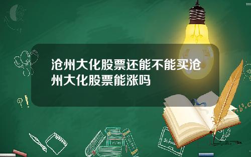 沧州大化股票还能不能买沧州大化股票能涨吗