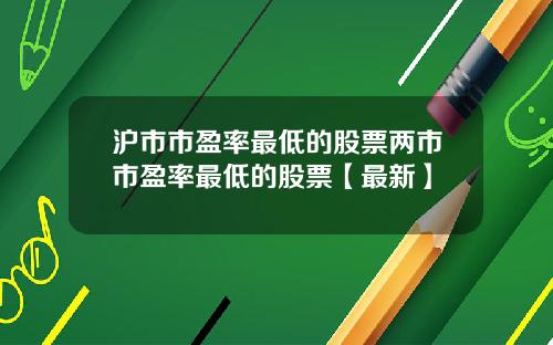 沪市市盈率最低的股票两市市盈率最低的股票【最新】