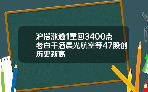 沪指涨逾1重回3400点老白干酒晨光航空等47股创历史新高