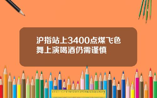 沪指站上3400点煤飞色舞上演喝酒仍需谨慎