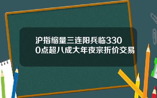 沪指缩量三连阳兵临3300点超八成大年夜宗折价交易