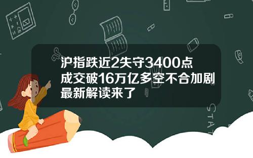 沪指跌近2失守3400点成交破16万亿多空不合加剧最新解读来了