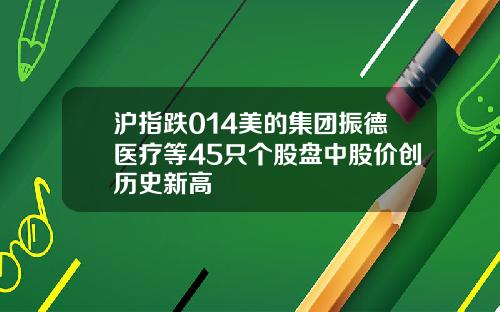 沪指跌014美的集团振德医疗等45只个股盘中股价创历史新高