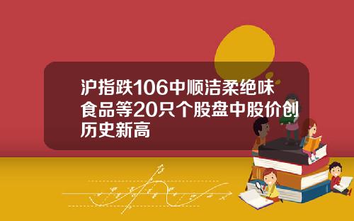 沪指跌106中顺洁柔绝味食品等20只个股盘中股价创历史新高