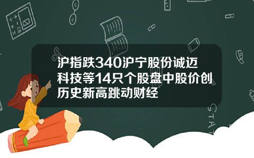 沪指跌340沪宁股份诚迈科技等14只个股盘中股价创历史新高跳动财经