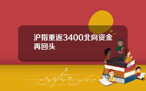 沪指重返3400北向资金再回头