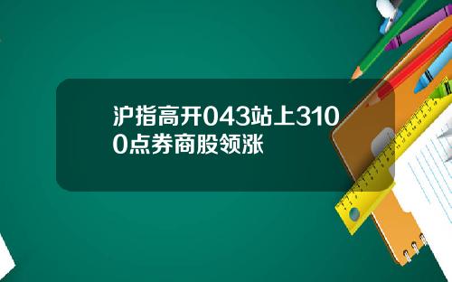 沪指高开043站上3100点券商股领涨