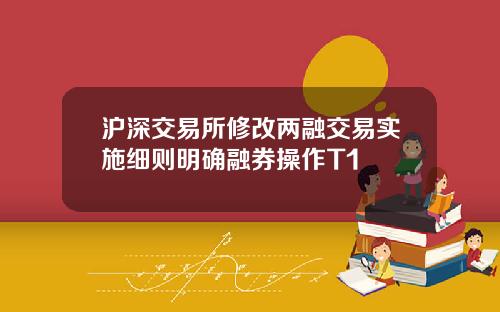 沪深交易所修改两融交易实施细则明确融券操作T1