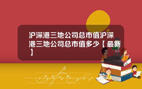 沪深港三地公司总市值沪深港三地公司总市值多少【最新】