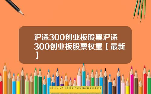 沪深300创业板股票沪深300创业板股票权重【最新】