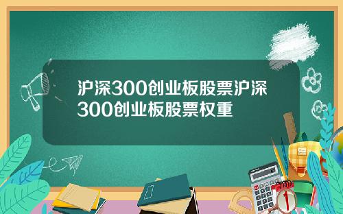 沪深300创业板股票沪深300创业板股票权重
