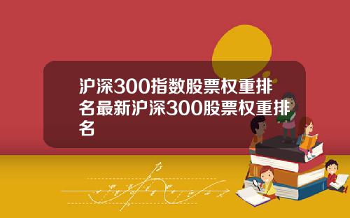 沪深300指数股票权重排名最新沪深300股票权重排名